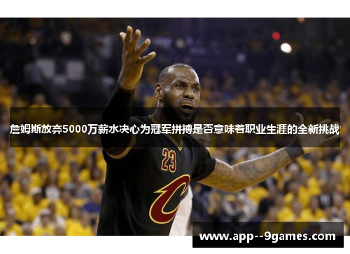 詹姆斯放弃5000万薪水决心为冠军拼搏是否意味着职业生涯的全新挑战
