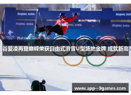 谷爱凌再登巅峰荣获自由式滑雪U型场地金牌 成就新高