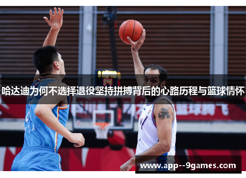 哈达迪为何不选择退役坚持拼搏背后的心路历程与篮球情怀