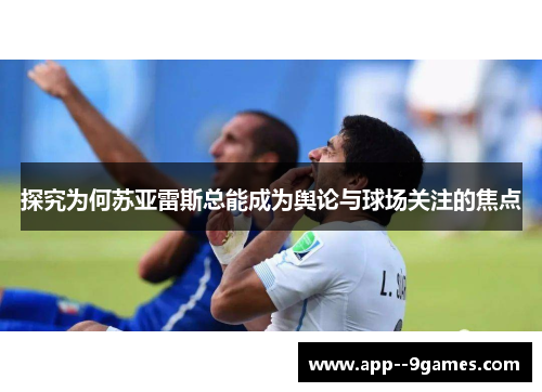 探究为何苏亚雷斯总能成为舆论与球场关注的焦点 探究为何苏亚雷斯总能成为舆论与球场关注的焦点