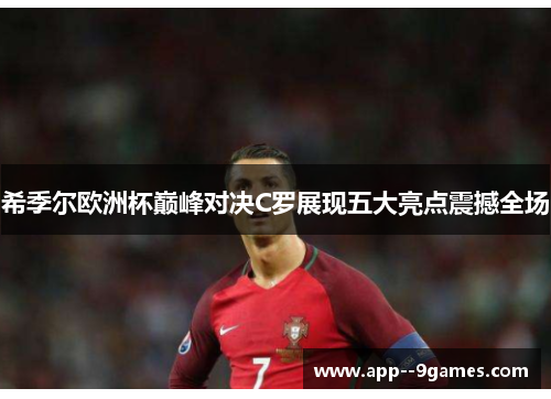 希季尔欧洲杯巅峰对决C罗展现五大亮点震撼全场 希季尔欧洲杯巅峰对决C罗展现五大亮点震撼全场