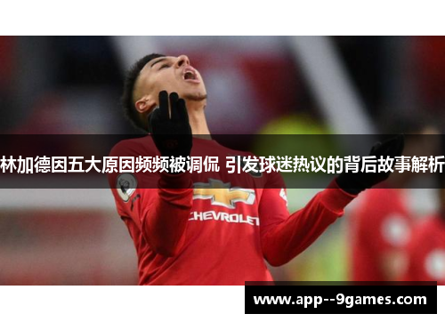 林加德因五大原因频频被调侃 引发球迷热议的背后故事解析
