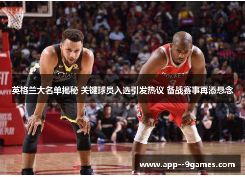 英格兰大名单揭秘 关键球员入选引发热议 备战赛事再添悬念