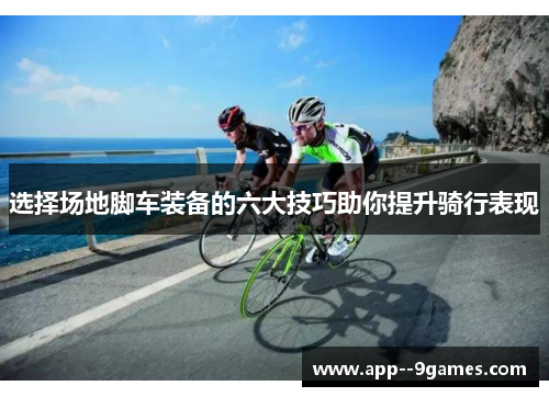 选择场地脚车装备的六大技巧助你提升骑行表现