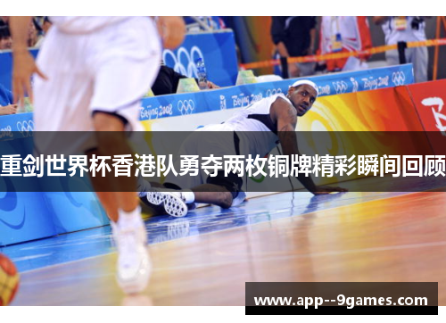 重剑世界杯香港队勇夺两枚铜牌精彩瞬间回顾 重剑世界杯香港队勇夺两枚铜牌精彩瞬间回顾