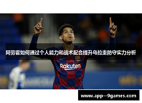 阿劳霍如何通过个人能力和战术配合提升乌拉圭防守实力分析