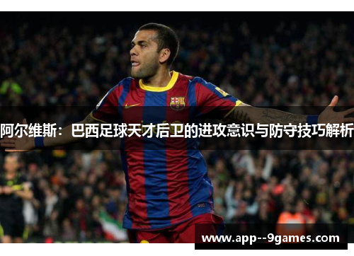 阿尔维斯：巴西足球天才后卫的进攻意识与防守技巧解析