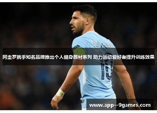 阿圭罗携手知名品牌推出个人健身器材系列 助力运动爱好者提升训练效果