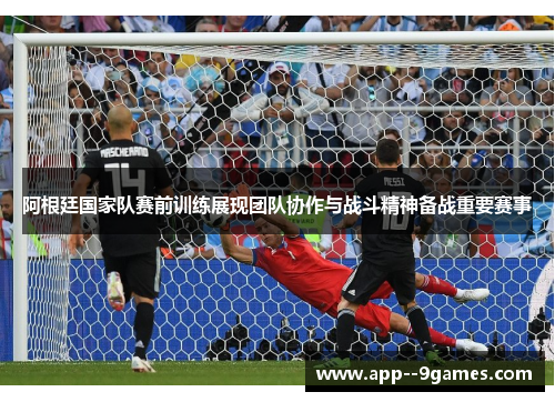 阿根廷国家队赛前训练展现团队协作与战斗精神备战重要赛事