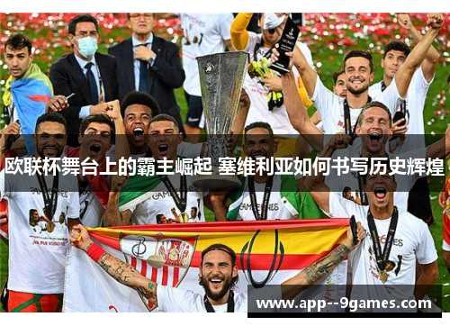 欧联杯舞台上的霸主崛起 塞维利亚如何书写历史辉煌
