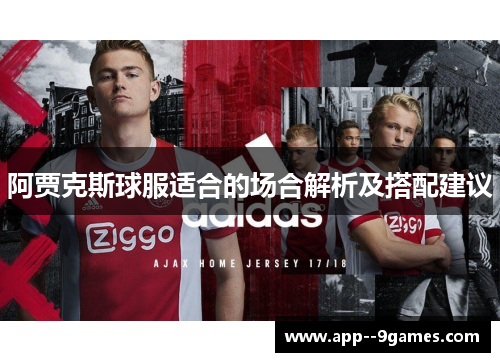 阿贾克斯球服适合的场合解析及搭配建议 阿贾克斯球服适合的场合解析及搭配建议