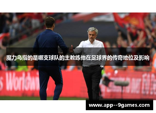魔力鸟指的是哪支球队的主教练他在足球界的传奇地位及影响 魔力鸟指的是哪支球队的主教练他在足球界的传奇地位及影响
