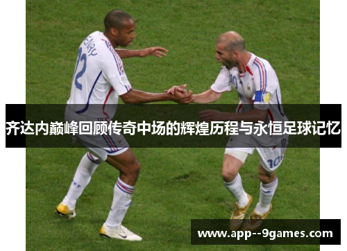 齐达内巅峰回顾传奇中场的辉煌历程与永恒足球记忆 齐达内巅峰回顾传奇中场的辉煌历程与永恒足球记忆