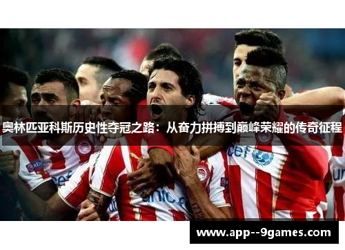 奥林匹亚科斯历史性夺冠之路：从奋力拼搏到巅峰荣耀的传奇征程
