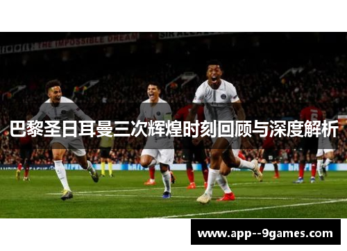 巴黎圣日耳曼三次辉煌时刻回顾与深度解析