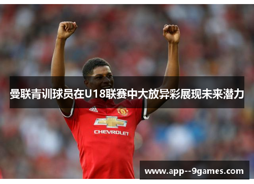 曼联青训球员在U18联赛中大放异彩展现未来潜力 曼联青训球员在U18联赛中大放异彩展现未来潜力