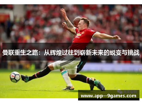 曼联重生之路:从辉煌过往到崭新未来的蜕变与挑战 曼联重生之路:从辉煌过往到崭新未来的蜕变与挑战