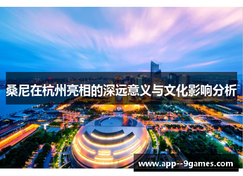 桑尼在杭州亮相的深远意义与文化影响分析 桑尼在杭州亮相的深远意义与文化影响分析