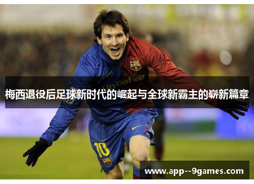 梅西退役后足球新时代的崛起与全球新霸主的崭新篇章 梅西退役后足球新时代的崛起与全球新霸主的崭新篇章