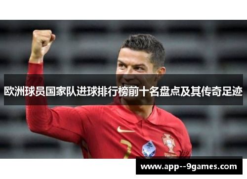 欧洲球员国家队进球排行榜前十名盘点及其传奇足迹 欧洲球员国家队进球排行榜前十名盘点及其传奇足迹