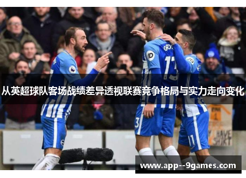 从英超球队客场战绩差异透视联赛竞争格局与实力走向变化 从英超球队客场战绩差异透视联赛竞争格局与实力走向变化