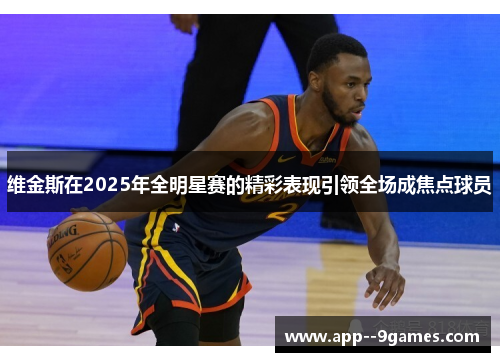 维金斯在2025年全明星赛的精彩表现引领全场成焦点球员 维金斯在2025年全明星赛的精彩表现引领全场成焦点球员