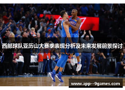 西部球队亚历山大赛季表现分析及未来发展前景探讨 西部球队亚历山大赛季表现分析及未来发展前景探讨