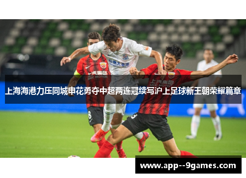 上海海港力压同城申花勇夺中超两连冠续写沪上足球新王朝荣耀篇章