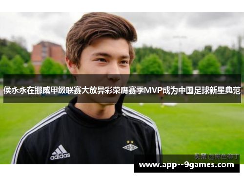 侯永永在挪威甲级联赛大放异彩荣膺赛季MVP成为中国足球新星典范 侯永永在挪威甲级联赛大放异彩荣膺赛季MVP成为中国足球新星典范