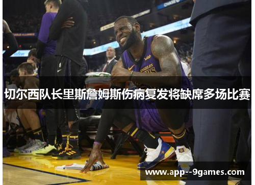 切尔西队长里斯詹姆斯伤病复发将缺席多场比赛 切尔西队长里斯詹姆斯伤病复发将缺席多场比赛
