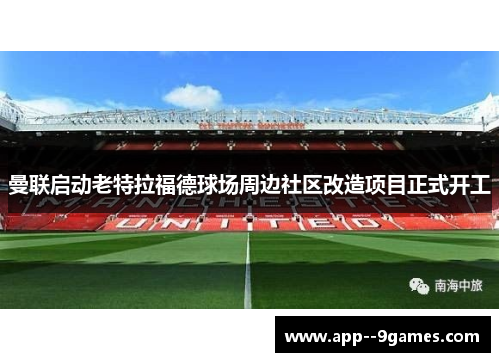 曼联启动老特拉福德球场周边社区改造项目正式开工 曼联启动老特拉福德球场周边社区改造项目正式开工