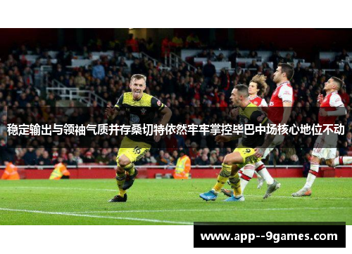 稳定输出与领袖气质并存桑切特依然牢牢掌控毕巴中场核心地位不动