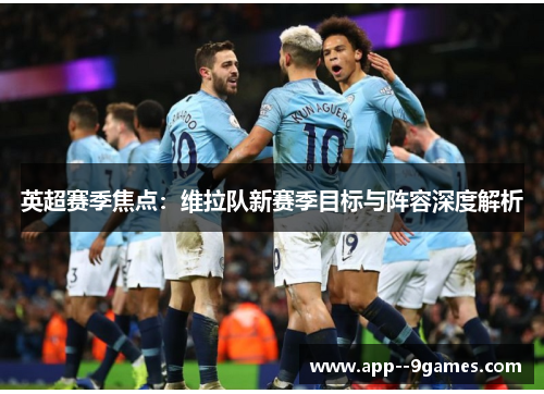 英超赛季焦点:维拉队新赛季目标与阵容深度解析 英超赛季焦点:维拉队新赛季目标与阵容深度解析