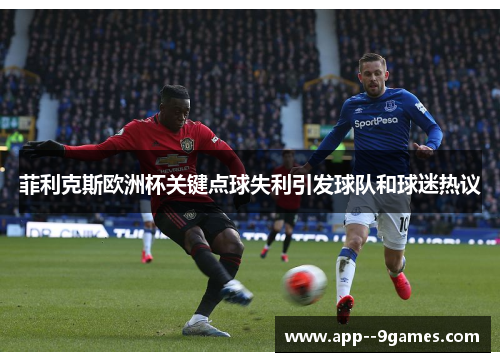 菲利克斯欧洲杯关键点球失利引发球队和球迷热议 菲利克斯欧洲杯关键点球失利引发球队和球迷热议