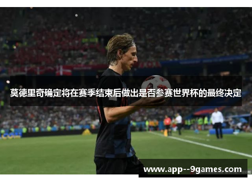 莫德里奇确定将在赛季结束后做出是否参赛世界杯的最终决定 莫德里奇确定将在赛季结束后做出是否参赛世界杯的最终决定