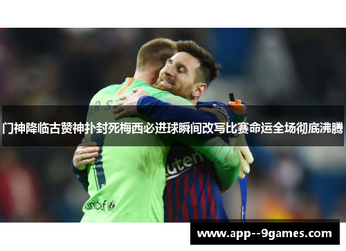 门神降临古赞神扑封死梅西必进球瞬间改写比赛命运全场彻底沸腾