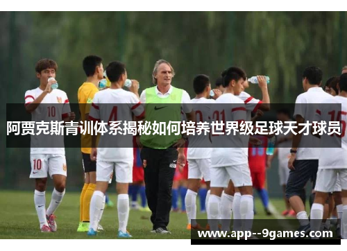 阿贾克斯青训体系揭秘如何培养世界级足球天才球员