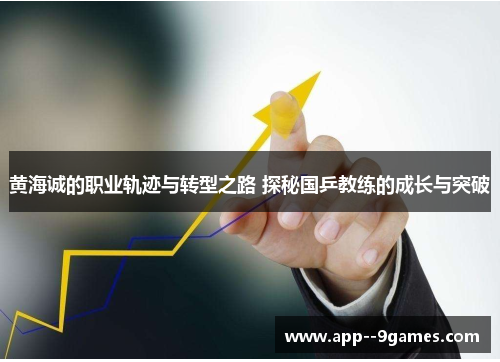 黄海诚的职业轨迹与转型之路 探秘国乒教练的成长与突破