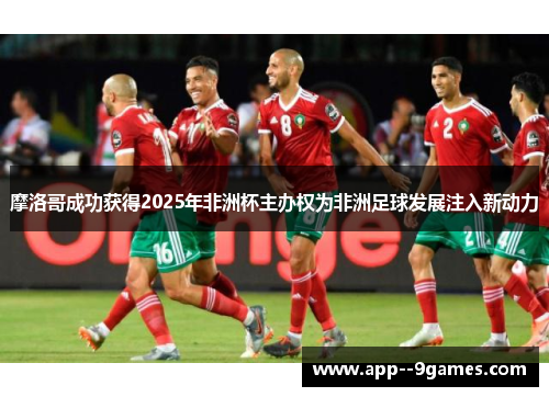 摩洛哥成功获得2025年非洲杯主办权为非洲足球发展注入新动力